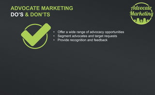 ADVOCATE MARKETING
DO’S & DON’TS
• Offer a wide range of advocacy opportunities
• Segment advocates and target requests
• Provide recognition and feedback
 