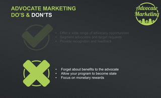 ADVOCATE MARKETING
DO’S & DON’TS
• Forget about benefits to the advocate
• Allow your program to become stale
• Focus on monetary rewards
 