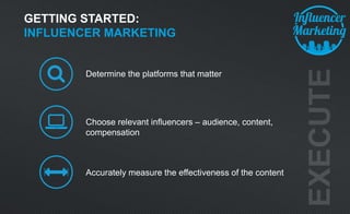 Determine the platforms that matter
GETTING STARTED:
INFLUENCER MARKETING
Choose relevant influencers – audience, content,
compensation
Accurately measure the effectiveness of the content
 