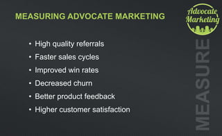 MEASURING ADVOCATE MARKETING
• High quality referrals
• Faster sales cycles
• Improved win rates
• Decreased churn
• Better product feedback
• Higher customer satisfaction
 