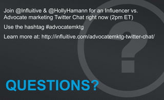 QUESTIONS?
Join @Influitive & @HollyHamann for an Influencer vs.
Advocate marketing Twitter Chat right now (2pm ET)
Use the hashtag #advocatemktg
Learn more at: http://influitive.com/advocatemktg-twitter-chat/
 