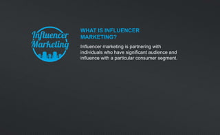 WHAT IS INFLUENCER
MARKETING?
Influencer marketing is partnering with
individuals who have significant audience and
influence with a particular consumer segment.
 