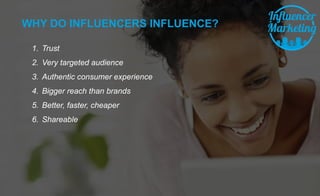 1. Trust
2. Very targeted audience
3. Authentic consumer experience
4. Bigger reach than brands
5. Better, faster, cheaper
6. Shareable
WHY DO INFLUENCERS INFLUENCE?
 
