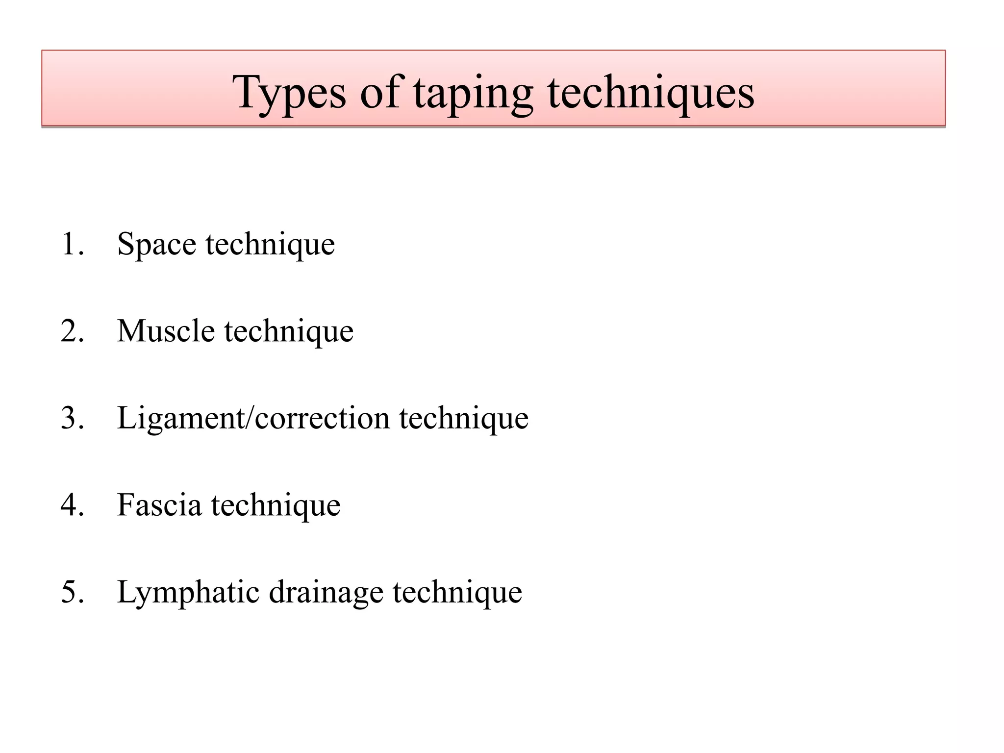 Types of taping techniquesTypes of taping techniques
1. Space technique
2. Muscle technique
3. Ligament/correction technique
4. Fascia technique
5. Lymphatic drainage technique
 