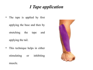 I Tape application
• The tape is applied by first
applying the base and then by
stretching the tape and
applying the tail.
• This technique helps in either
stimulating or inhibiting
muscle.
 