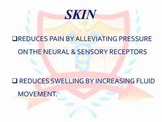 SKIN
REDUCES PAIN BY ALLEVIATING PRESSURE
ONTHE NEURAL & SENSORY RECEPTORS
 REDUCES SWELLING BY INCREASING FLUID
MOVEMENT.
 