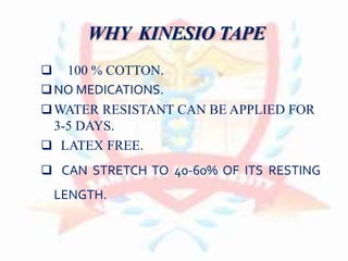 WHY KINESIO TAPE
 100 % COTTON.
NO MEDICATIONS.
WATER RESISTANT CAN BE APPLIED FOR
3-5 DAYS.
 LATEX FREE.
 CAN STRETCH TO 40-60% OF ITS RESTING
LENGTH.
 
