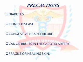 DIABETES.
KIDNEY DISEASE.
CONGESTIVE HEART FAILURE.
CAD OR BRUITS INTHE CAROTIDARTERY.
FRAGILE OR HEALING SKIN.
PRECAUTIONS
 