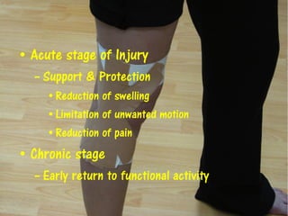 • Acute stage of Injury
– Support & Protection
• Reduction of swelling
• Limitation of unwanted motion
• Reduction of pain
• Chronic stage
– Early return to functional activity
 
