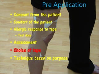 • Consent from the patient
• Comfort of the patient
• Allergic response to tape
– Test dose
• Assessment
• Choice of tape
• Technique based on purpose
Pre Application
 