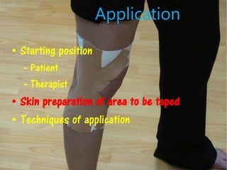 • Starting position
– Patient
– Therapist
• Skin preparation of area to be taped
• Techniques of application
Application
 
