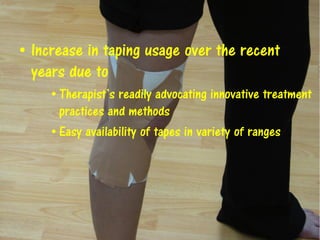 • Increase in taping usage over the recent
years due to
• Therapist’s readily advocating innovative treatment
practices and methods
• Easy availability of tapes in variety of ranges
 