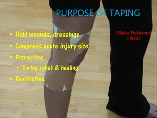 • Hold wounds, dressings
• Compress acute injury site
• Protective
• During rehab & healing
• Restrictive
Viljaka, Rokkenen
(1983)
PURPOSE OF TAPING
 