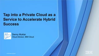 © 2015 IBM Corporation
Tap into a Private Cloud as a
Service to Accelerate Hybrid
Success
Denny Muktar
Cloud Advisor, IBM Cloud
 