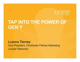 TAP INTO THE POWER OF
GEN Y
Luanne Tierney
Vice President, Worldwide Partner Marketing
Juniper Networks
 