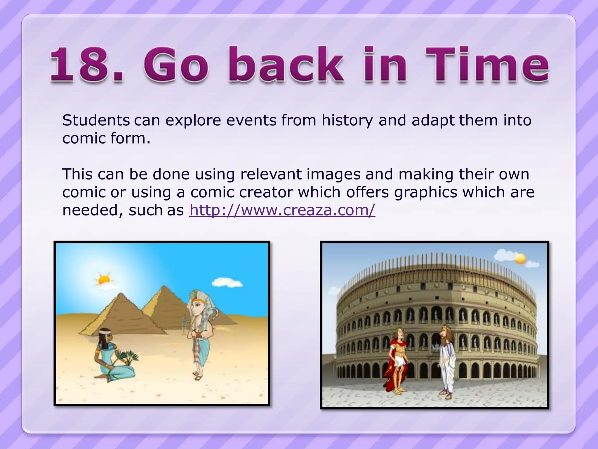 Students can explore events from history and adapt them into
comic form.

This can be done using relevant images and making their own
comic or using a comic creator which offers graphics which are
needed, such as http://www.creaza.com/
 