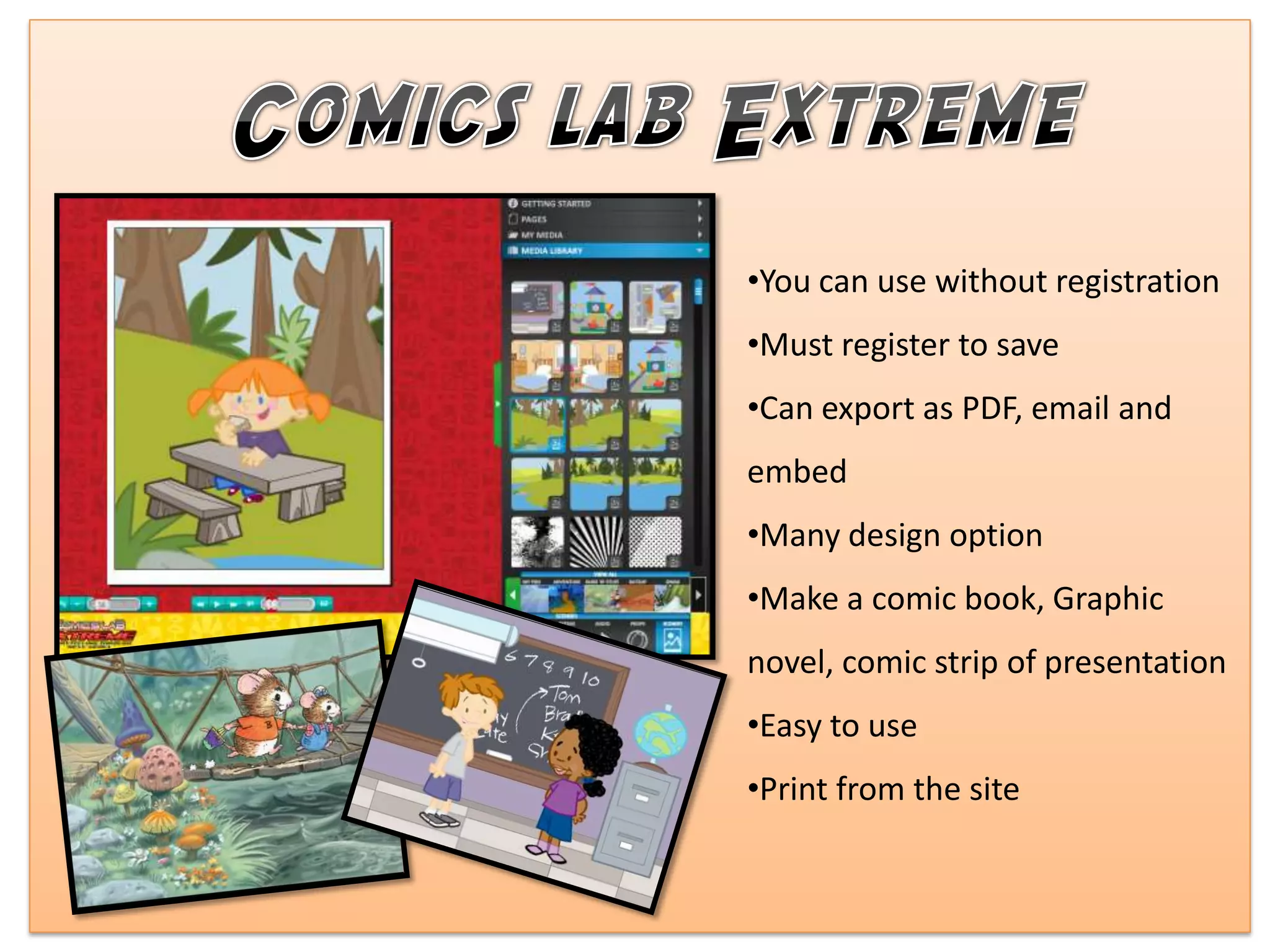 •You can use without registration
•Must register to save
•Can export as PDF, email and
embed
•Many design option
•Make a comic book, Graphic
novel, comic strip of presentation
•Easy to use
•Print from the site
 