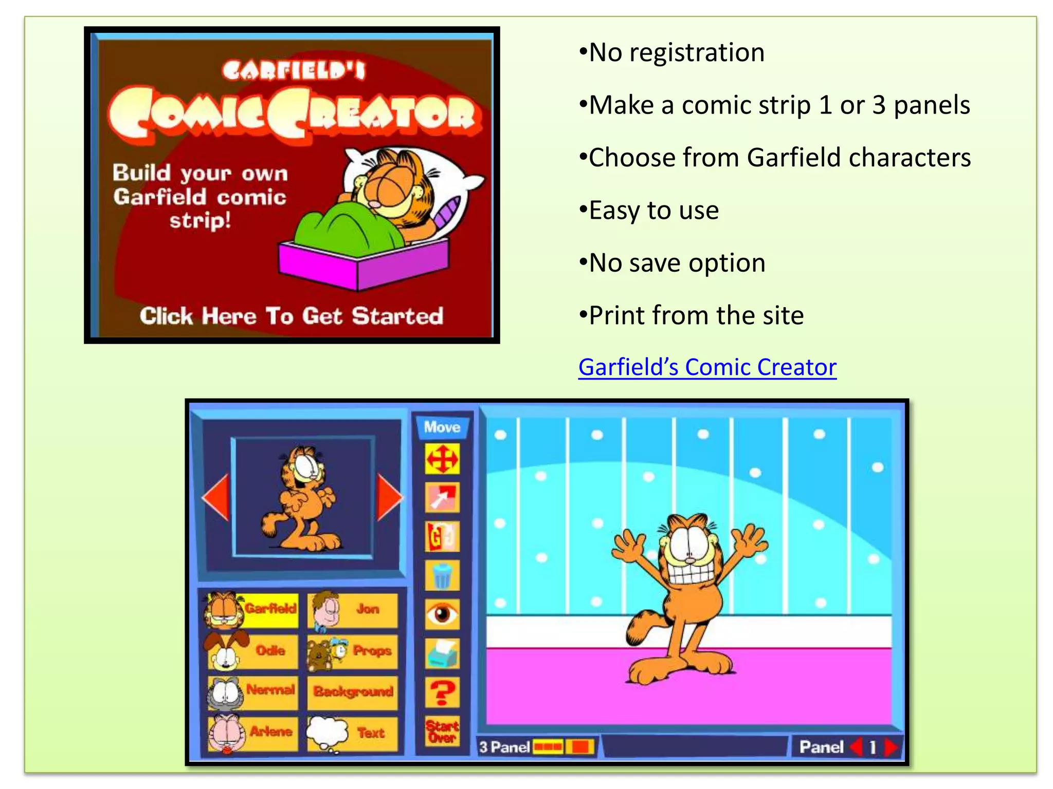 •No registration
•Make a comic strip 1 or 3 panels
•Choose from Garfield characters
•Easy to use
•No save option
•Print from the site
Garfield’s Comic Creator
 