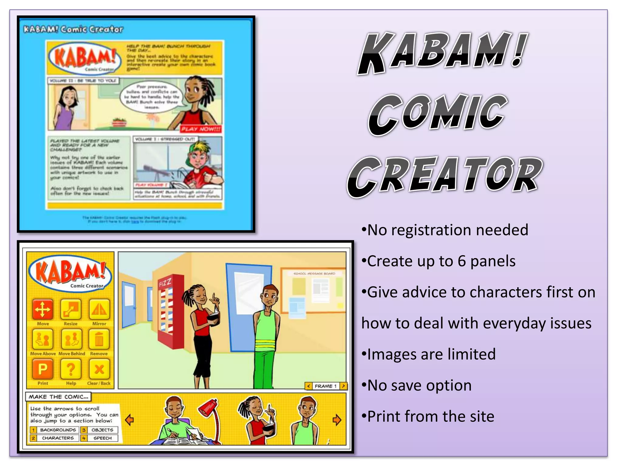 •No registration needed
•Create up to 6 panels
•Give advice to characters first on
how to deal with everyday issues
•Images are limited
•No save option
•Print from the site
 