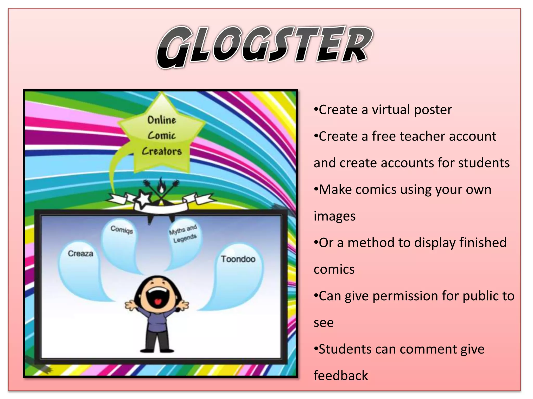 •Create a virtual poster
•Create a free teacher account
and create accounts for students
•Make comics using your own
images
•Or a method to display finished
comics
•Can give permission for public to
see
•Students can comment give
feedback
 