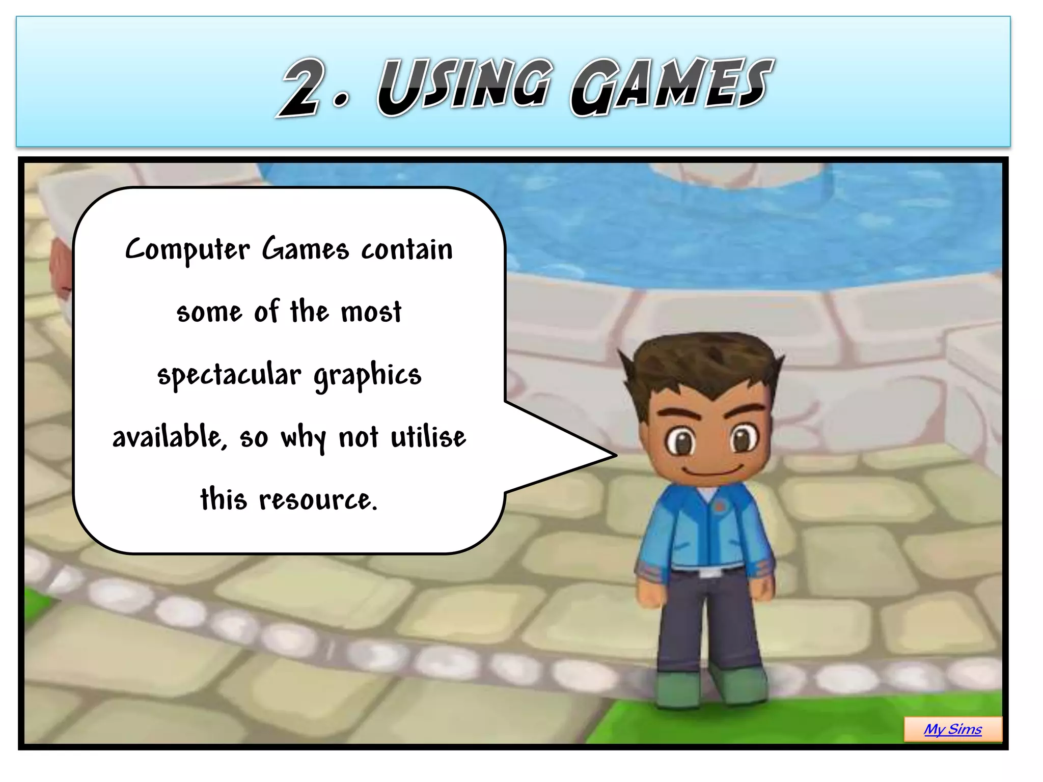 Computer Games contain
     some of the most
   spectacular graphics
available, so why not utilise
       this resource.




                                My Sims
 