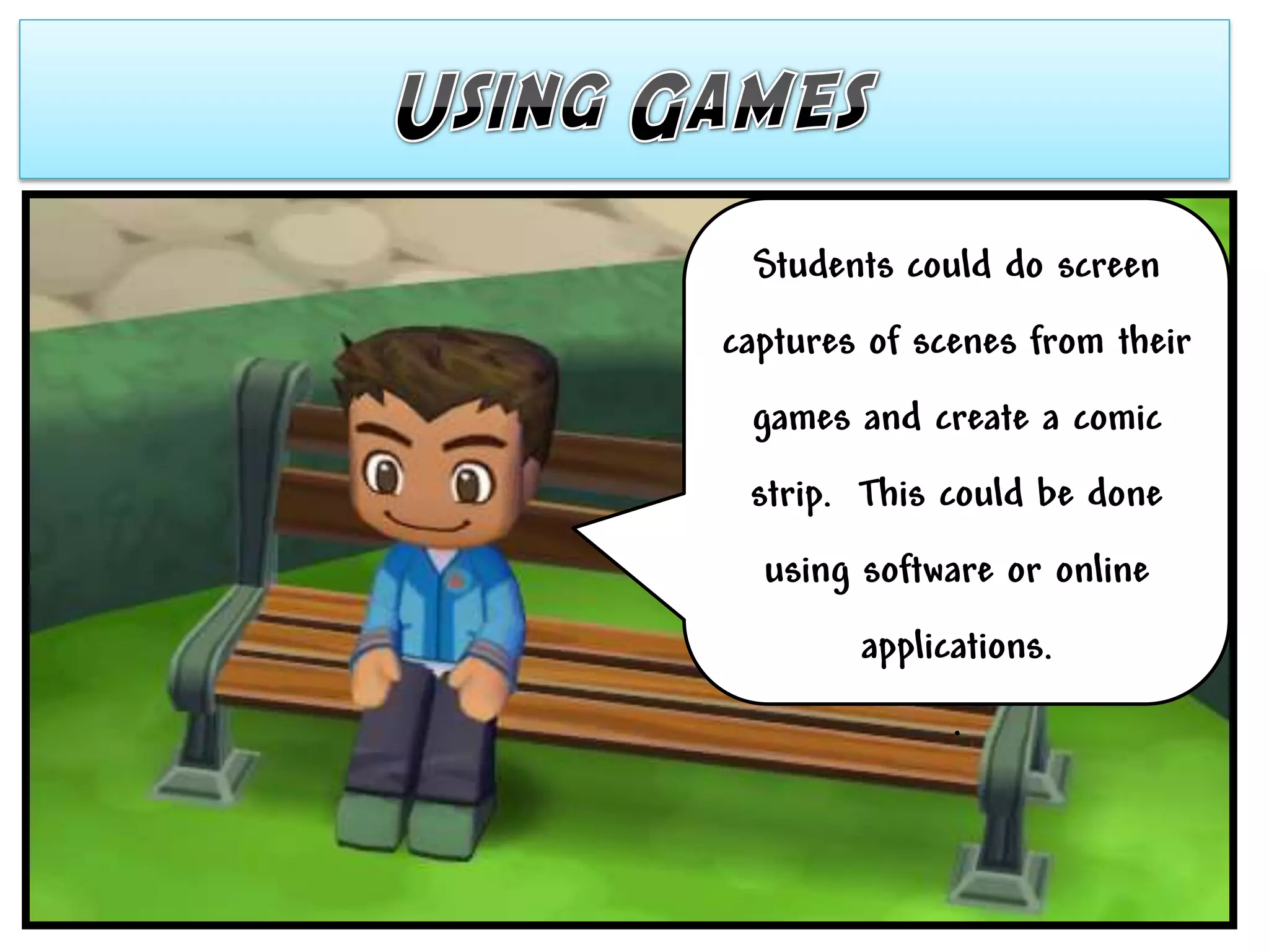 Students could do screen
captures of scenes from their
 games and create a comic
 strip. This could be done
  using software or online
        applications.
              .
 