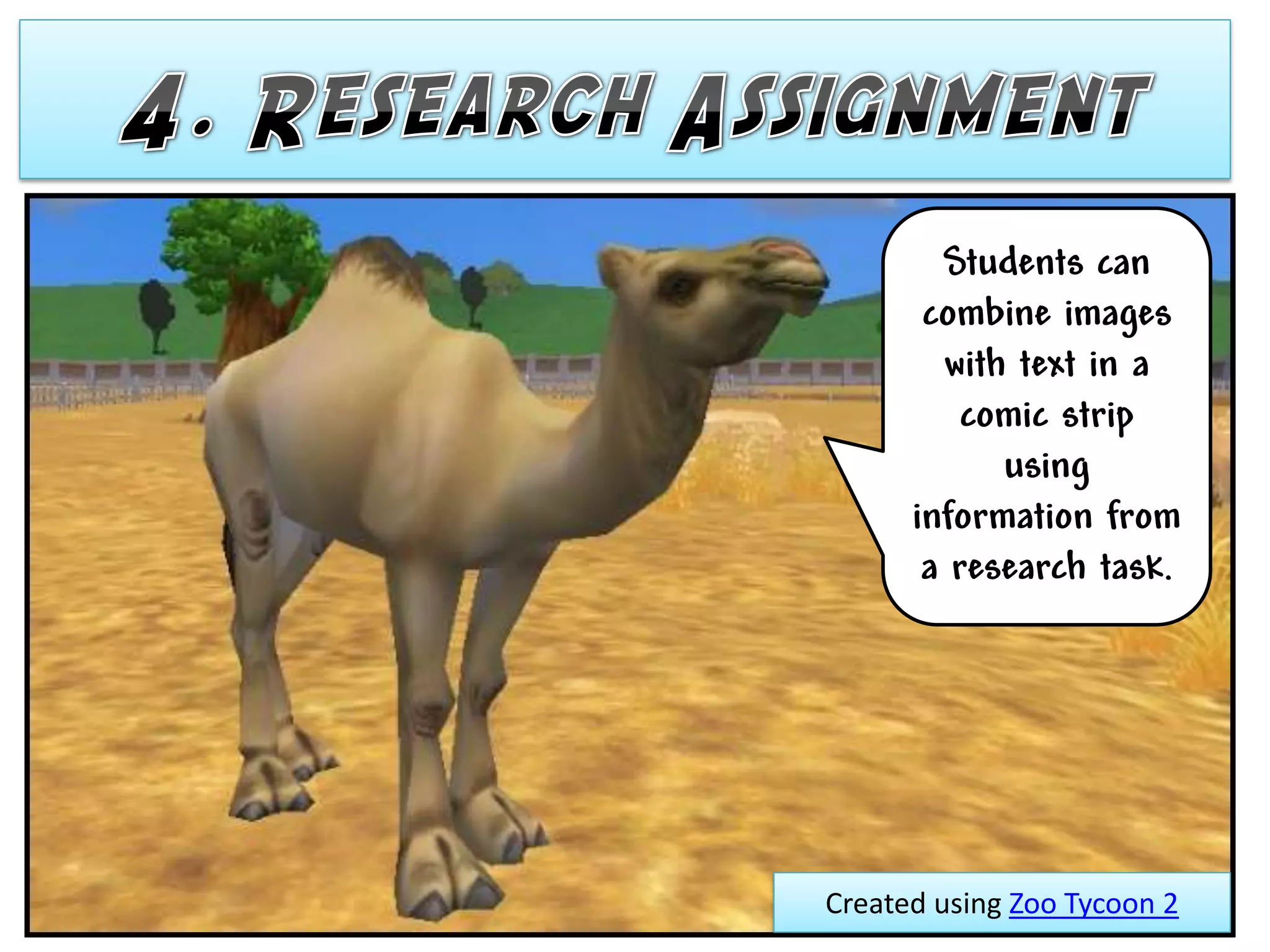 Students can
       combine images
        with text in a
          comic strip
            using
      information from
       a research task.




Created using Zoo Tycoon 2
 