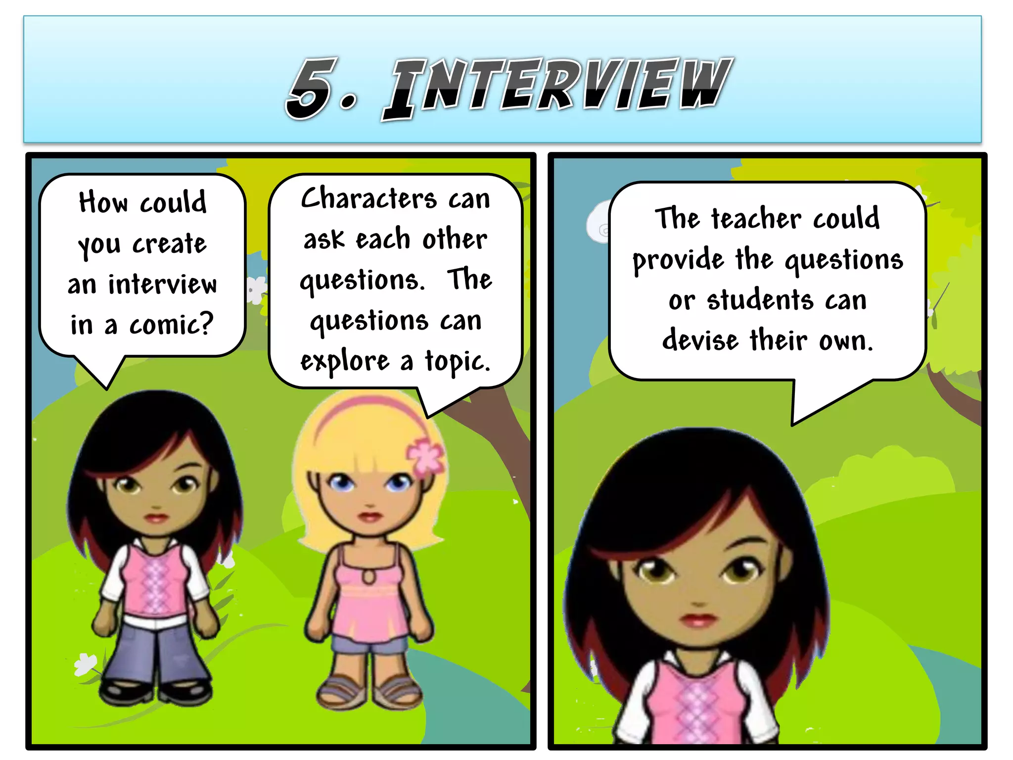How could     Characters can
                                    The teacher could
 you create    ask each other
                                  provide the questions
an interview   questions. The
                                     or students can
in a comic?     questions can
                                    devise their own.
               explore a topic.
 