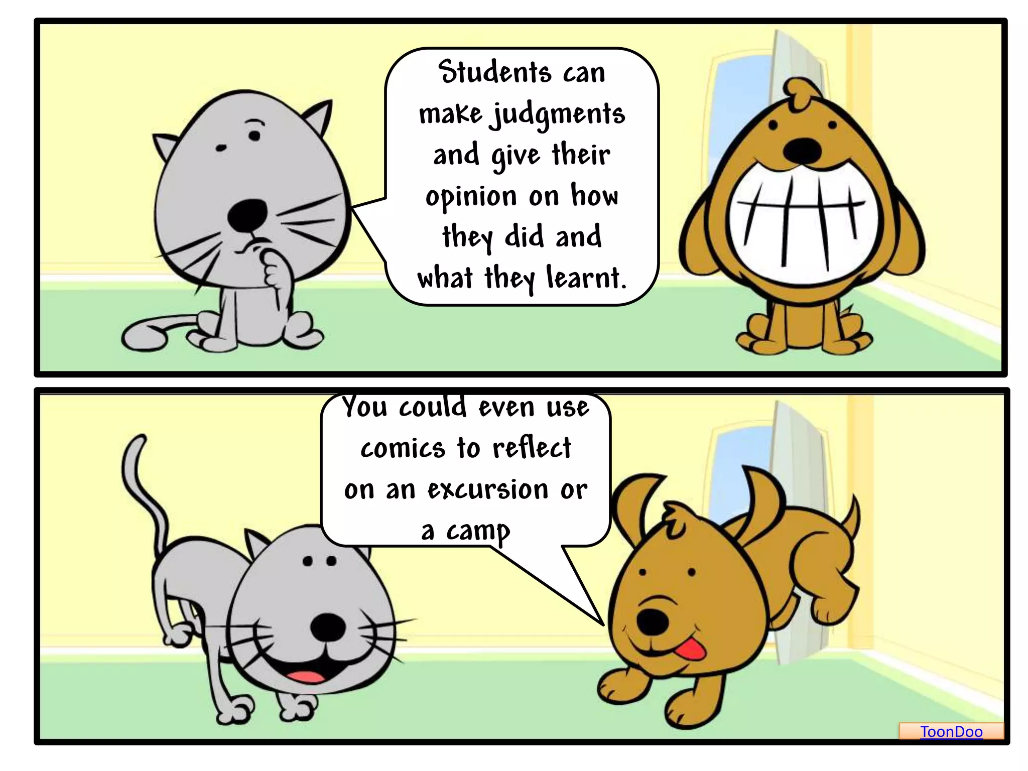 Students can
     make judgments
      and give their
     opinion on how
       they did and
     what they learnt.


You could even use
 comics to reflect
on an excursion or
      a camp




                         ToonDoo
 