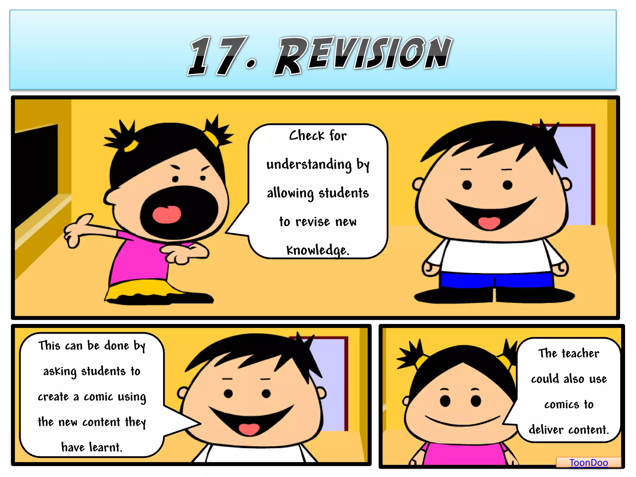 Check for
                       understanding by
                       allowing students
                         to revise new
                          knowledge.




This can be done by
                                            The teacher
 asking students to
                                           could also use
create a comic using
                                              comics to
the new content they
                                           deliver content.
    have learnt.
                                                   ToonDoo
 