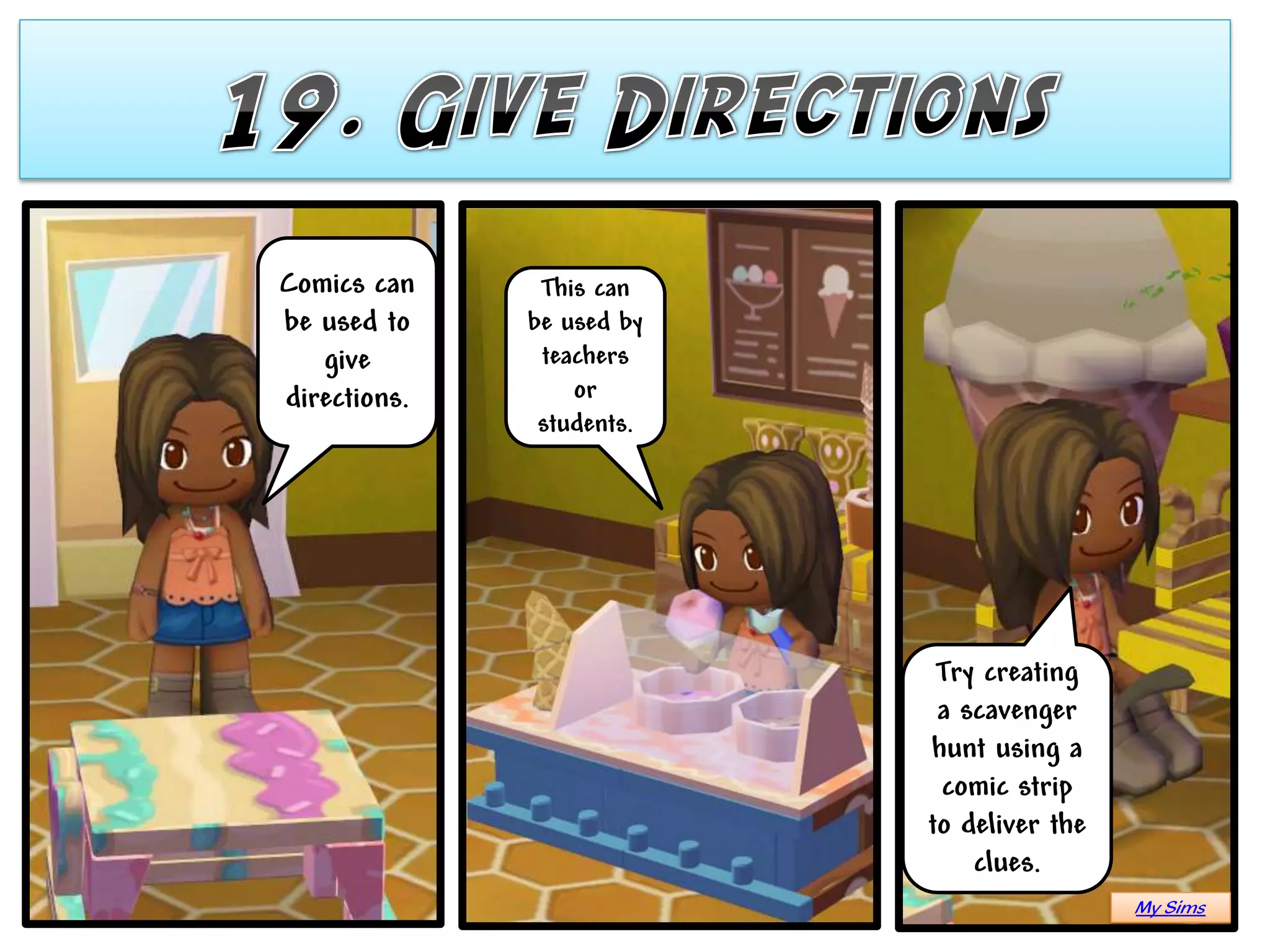 Comics can     This can
be used to    be used by
   give        teachers
directions.       or
               students.




                            Try creating
                            a scavenger
                           hunt using a
                            comic strip
                           to deliver the
                               clues.
                                            My Sims
 