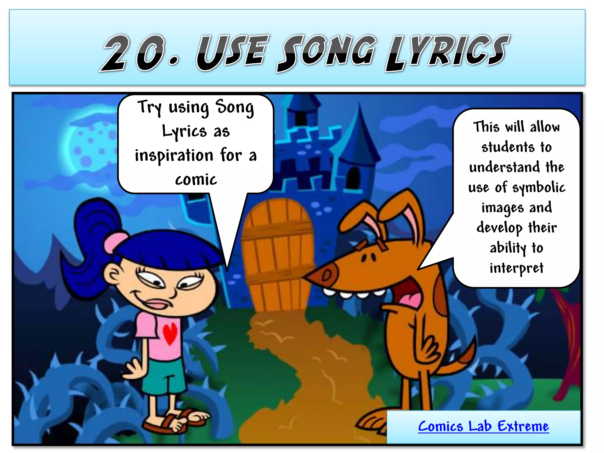 Try using Song
    Lyrics as              This will allow
                            students to
inspiration for a
                          understand the
      comic               use of symbolic
                            images and
                           develop their
                             ability to
                             interpret




                    Comics Lab Extreme
 