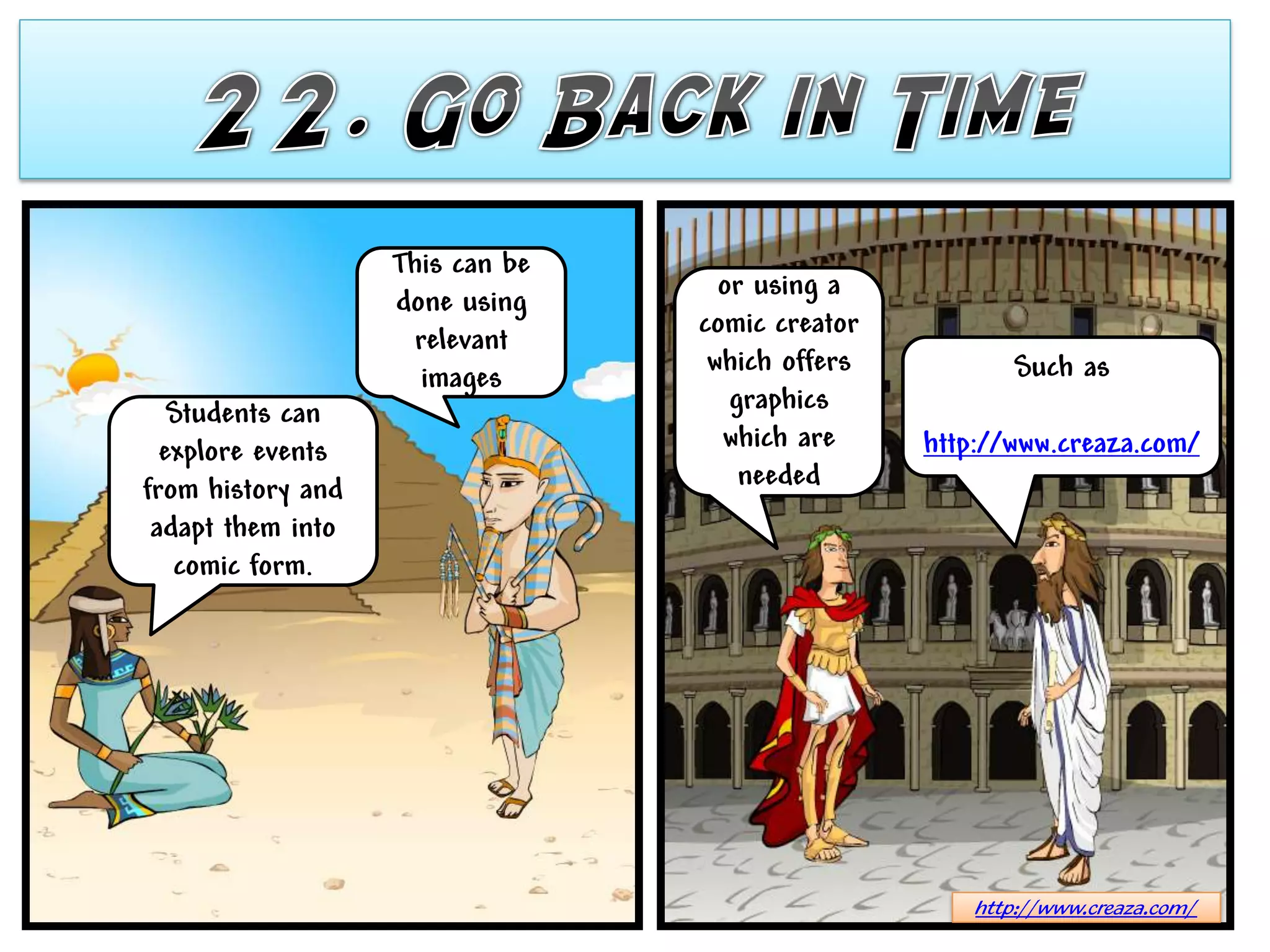 This can be
                                   or using a
                   done using
                                 comic creator
                    relevant
                                  which offers          Such as
                     images
   Students can                     graphics
  explore events                   which are     http://www.creaza.com/
from history and                     needed
 adapt them into
   comic form.




                                                     http://www.creaza.com/
 