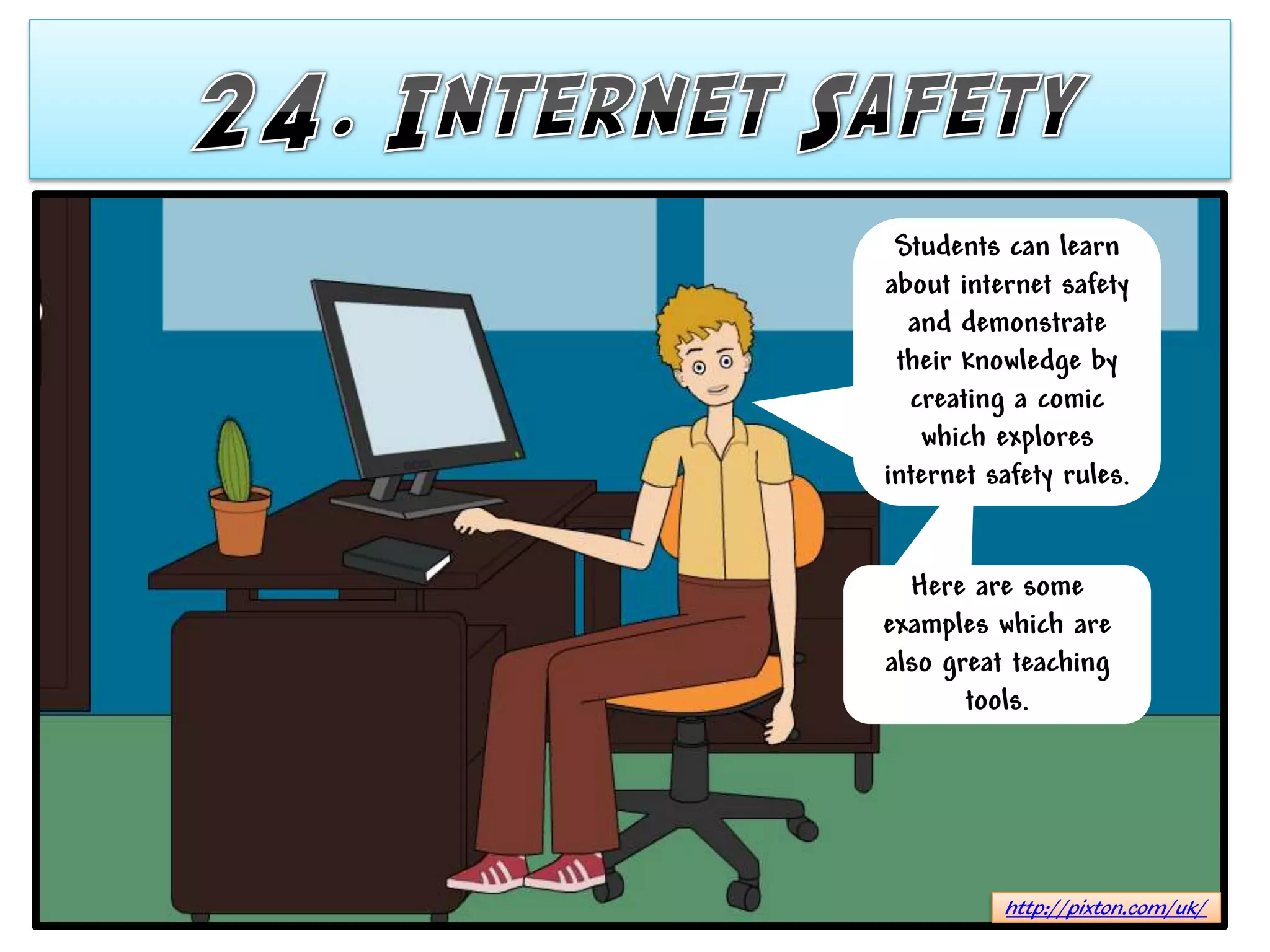 Students can learn
about internet safety
  and demonstrate
 their knowledge by
  creating a comic
   which explores
internet safety rules.


  Here are some
examples which are
also great teaching
       tools.




          http://pixton.com/uk/
 