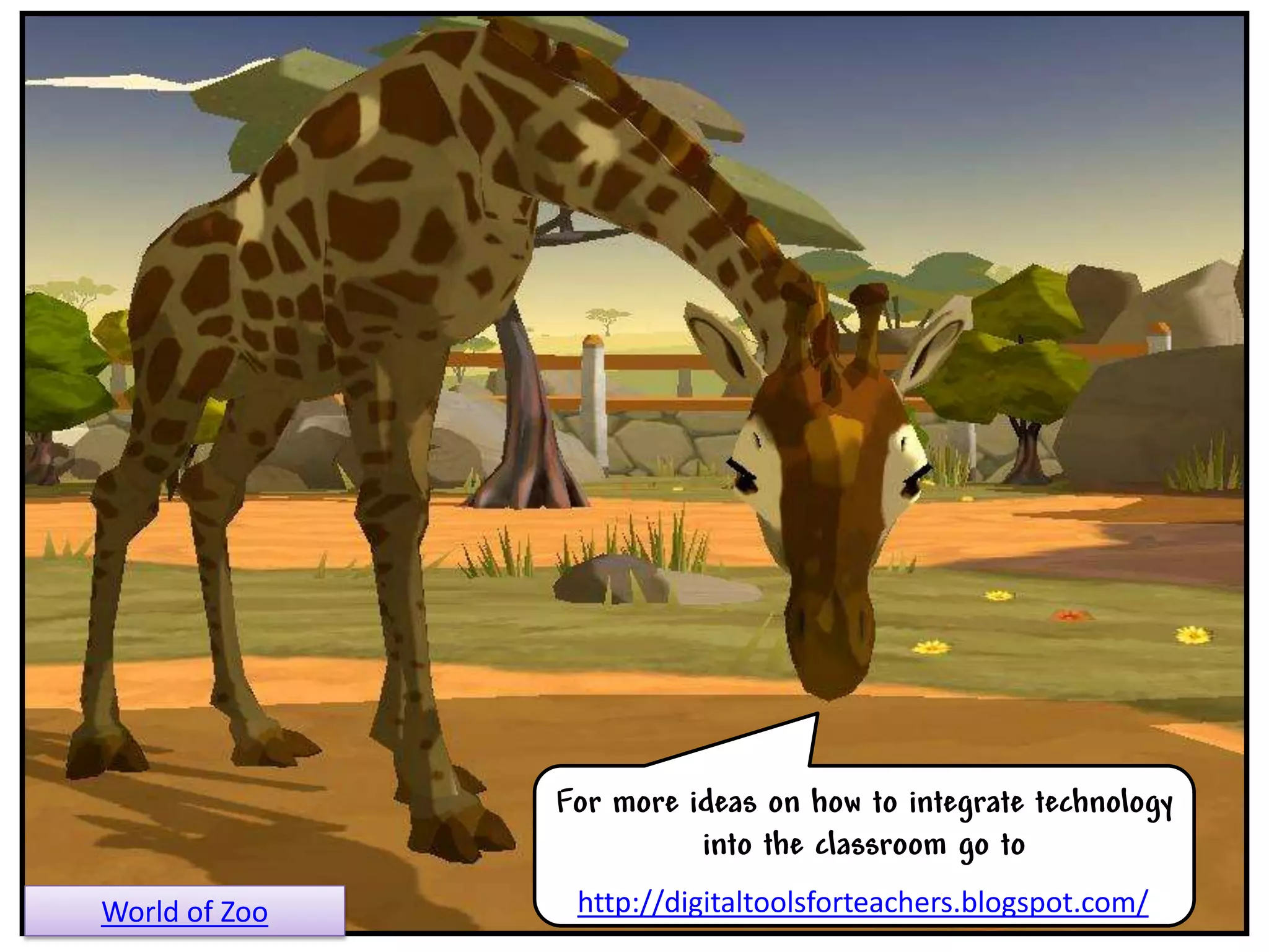 For more ideas on how to integrate technology
                         into the classroom go to
World of Zoo    http://digitaltoolsforteachers.blogspot.com/
 