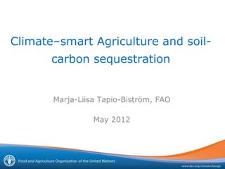 Climate–smart Agriculture and soil-
       carbon sequestration


       Marja-Liisa Tapio-Biström, FAO

                 May 2012
 