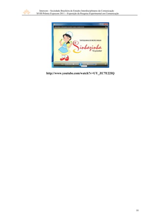Intercom – Sociedade Brasileira de Estudos Interdisciplinares da Comunicação
XVIII Prêmio Expocom 2011 – Exposição da Pesquisa Experimental em Comunicação
10
http://www.youtube.com/watch?v=UY_ZC7E22IQ
 