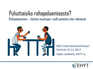 Mini-interventioseminaari
Helsinki 15.11.2017
Tapio Jaakkola, EHYT ry
Puhuttaisiko rahapelaamisesta?
Riskipelaaminen  kolmen muuttujan -malli puheeksi oton välineenä
 