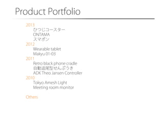 Product Portfolio�
2013
ひつじコースター
ONTAMA
スマポン
2012
Wearable tablet
Makyu 01-03
2011
Retro black phone cradle
自動追尾型せんぷうき
ADK Theo Jansen Controller
2010
Tokyo Amesh Light
Meeting room monitor
Others

 