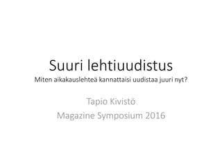Suuri lehtiuudistus
Miten aikakauslehteä kannattaisi uudistaa juuri nyt?
Tapio Kivistö
Magazine Symposium 2016
 
