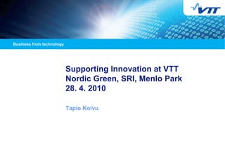 Supporting Innovation at VTT
Nordic Green, SRI, Menlo Park
28. 4. 2010

Tapio Koivu
 