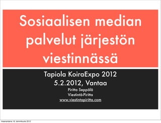 Sosiaalisen median
                   palvelut järjestön
                     viestinnässä
                                  Tapiola KoiraExpo 2012
                                     5.2.2012, Vantaa
                                         Piritta Seppälä
                                         Viestintä-Piritta
                                      www.viestintapiritta.com




maanantaina 16. tammikuuta 2012
 