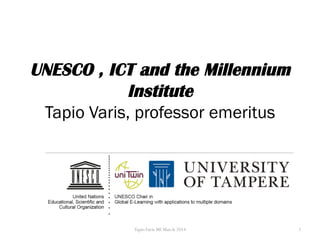 UNESCO , ICT and the Millennium
Institute
Tapio Varis, professor emeritus
TapioVaris MI March 2014 1
 