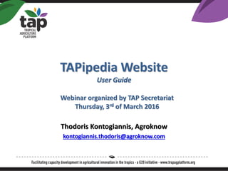 TAPipedia Website
User Guide
Thodoris Kontogiannis, Agroknow
kontogiannis.thodoris@agroknow.com
Webinar organized by TAP Secretariat
Thursday, 3rd of March 2016
 