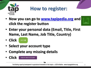 How to register:
? Now you can go to www.tapipedia.org and
click the register button
? Enter your personal data (Email, Title, First
Name, Last Name, Job Title, Country)
? Click
? Select your account type
? Complete any missing details
? Click
20
 