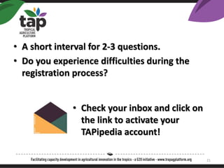 ? A short interval for 2-3 questions.
? Do you experience difficulties during the
registration process?
? Check your inbox and click on
the link to activate your
TAPipedia account!
21
 