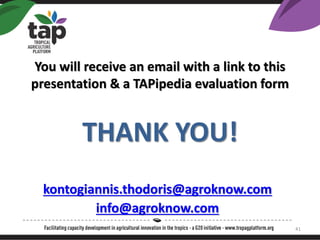 You will receive an email with a link to this
presentation & a TAPipedia evaluation form
THANK YOU!
kontogiannis.thodoris@agroknow.com
info@agroknow.com
41
 