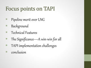 Focus points on TAPI
 Pipeline merit over LNG
 Background
 Technical Features
 The Significance―A win-win for all
 TAPI implementation challenges
 conclusion
 