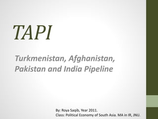 TAPI
Turkmenistan, Afghanistan,
Pakistan and India Pipeline
By: Roya Saqib, Year 2011.
Class: Political Economy of South Asia. MA in IR, JNU.
 