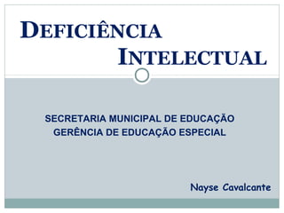 DEFICIÊNCIA
       INTELECTUAL

 SECRETARIA MUNICIPAL DE EDUCAÇÃO
  GERÊNCIA DE EDUCAÇÃO ESPECIAL




                         Nayse Cavalcante
 